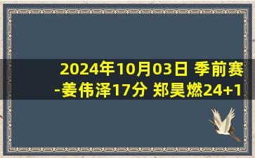 2024年10月03日 季前赛-姜伟泽17分 郑昊燃24+10 林庭谦21分 吉林险胜天津